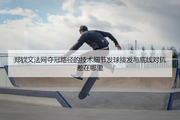 郑钦文法网夺冠路径的技术细节发球接发与底线对抗差在哪里